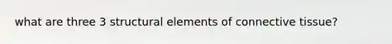 what are three 3 structural elements of connective tissue?