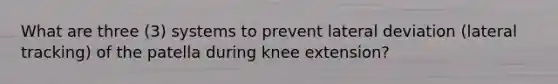 What are three (3) systems to prevent lateral deviation (lateral tracking) of the patella during knee extension?