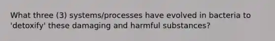 What three (3) systems/processes have evolved in bacteria to 'detoxify' these damaging and harmful substances?