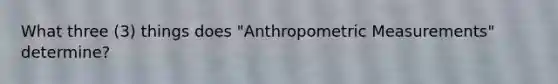 What three (3) things does "Anthropometric Measurements" determine?