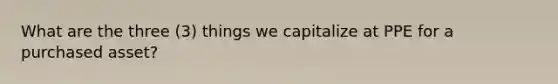 What are the three (3) things we capitalize at PPE for a purchased asset?