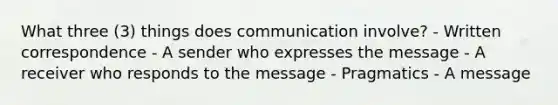 What three (3) things does communication involve? - Written correspondence - A sender who expresses the message - A receiver who responds to the message - Pragmatics - A message