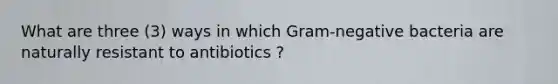 What are three (3) ways in which Gram-negative bacteria are naturally resistant to antibiotics ?