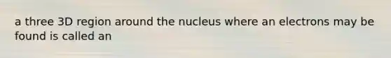 a three 3D region around the nucleus where an electrons may be found is called an