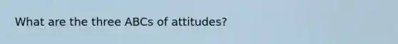 What are the three ABCs of attitudes?