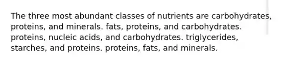 The three most abundant classes of nutrients are carbohydrates, proteins, and minerals. fats, proteins, and carbohydrates. proteins, nucleic acids, and carbohydrates. triglycerides, starches, and proteins. proteins, fats, and minerals.