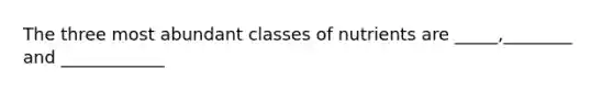 The three most abundant classes of nutrients are _____,________ and ____________