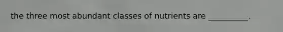 the three most abundant classes of nutrients are __________.