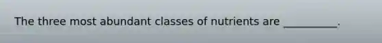 The three most abundant classes of nutrients are __________.