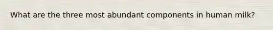 What are the three most abundant components in human milk?