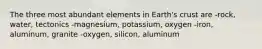 The three most abundant elements in Earth's crust are -rock, water, tectonics -magnesium, potassium, oxygen -iron, aluminum, granite -oxygen, silicon, aluminum