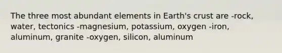 The three most abundant elements in Earth's crust are -rock, water, tectonics -magnesium, potassium, oxygen -iron, aluminum, granite -oxygen, silicon, aluminum