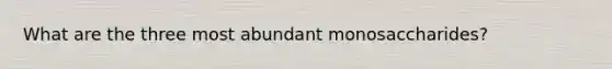What are the three most abundant monosaccharides?