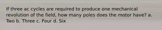 If three ac cycles are required to produce one mechanical revolution of the field, how many poles does the motor have? a. Two b. Three c. Four d. Six