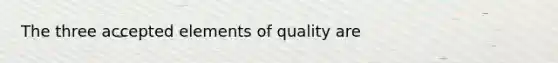 The three accepted elements of quality are