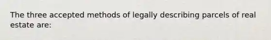 The three accepted methods of legally describing parcels of real estate are: