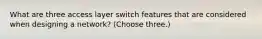 What are three access layer switch features that are considered when designing a network? (Choose three.)