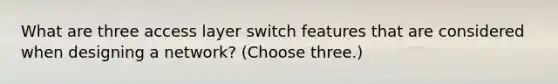 What are three access layer switch features that are considered when designing a network? (Choose three.)