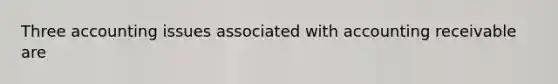 Three accounting issues associated with accounting receivable are