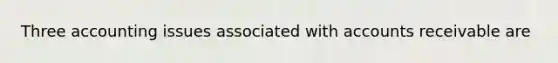Three accounting issues associated with accounts receivable are