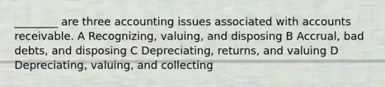 ________ are three accounting issues associated with accounts receivable. A Recognizing, valuing, and disposing B Accrual, bad debts, and disposing C Depreciating, returns, and valuing D Depreciating, valuing, and collecting