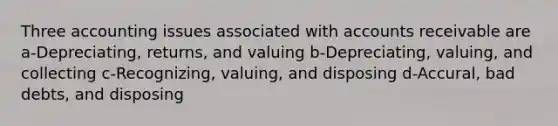 Three accounting issues associated with accounts receivable are a-Depreciating, returns, and valuing b-Depreciating, valuing, and collecting c-Recognizing, valuing, and disposing d-Accural, bad debts, and disposing