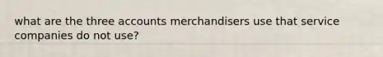 what are the three accounts merchandisers use that service companies do not use?