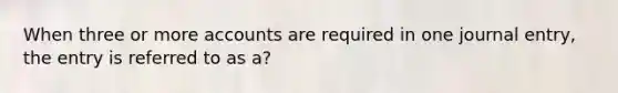 When three or more accounts are required in one journal entry, the entry is referred to as a?