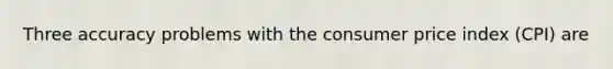 Three accuracy problems with the consumer price index (CPI) are
