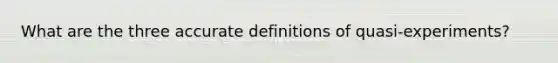 What are the three accu<a href='https://www.questionai.com/knowledge/k9bKFtNieI-rate-definition' class='anchor-knowledge'>rate definition</a>s of quasi-experiments?