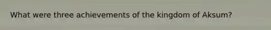 What were three achievements of the kingdom of Aksum?