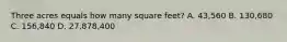 Three acres equals how many square feet? A. 43,560 B. 130,680 C. 156,840 D. 27,878,400