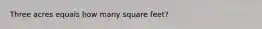 Three acres equals how many square feet?