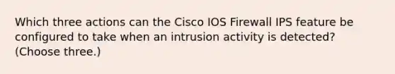 Which three actions can the Cisco IOS Firewall IPS feature be configured to take when an intrusion activity is detected? (Choose three.)