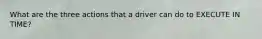 What are the three actions that a driver can do to EXECUTE IN TIME?