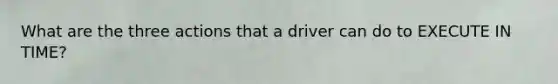 What are the three actions that a driver can do to EXECUTE IN TIME?