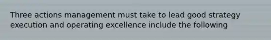 Three actions management must take to lead good strategy execution and operating excellence include the following