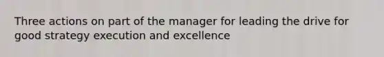 Three actions on part of the manager for leading the drive for good strategy execution and excellence