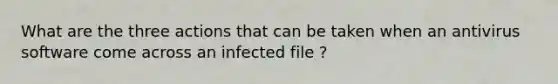 What are the three actions that can be taken when an antivirus software come across an infected file ?