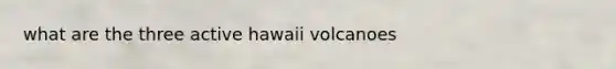 what are the three active hawaii volcanoes