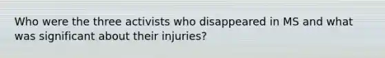 Who were the three activists who disappeared in MS and what was significant about their injuries?