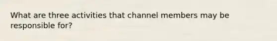 What are three activities that channel members may be responsible for?