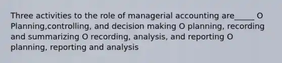 Three activities to the role of managerial accounting are_____ O Planning,controlling, and decision making O planning, recording and summarizing O recording, analysis, and reporting O planning, reporting and analysis