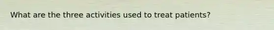 What are the three activities used to treat patients?