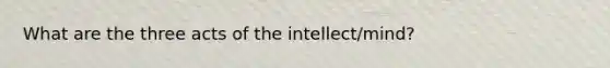 What are the three acts of the intellect/mind?