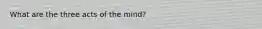 What are the three acts of the mind?