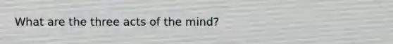 What are the three acts of the mind?