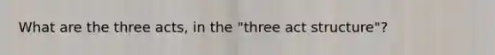 What are the three acts, in the "three act structure"?