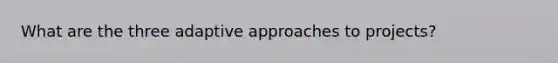 What are the three adaptive approaches to projects?