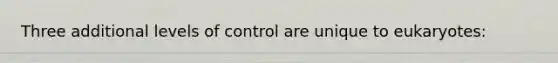 Three additional levels of control are unique to eukaryotes: